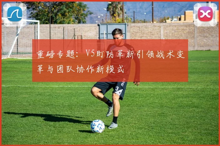 重磅专题：V5盯防革新引领战术变革与团队协作新模式