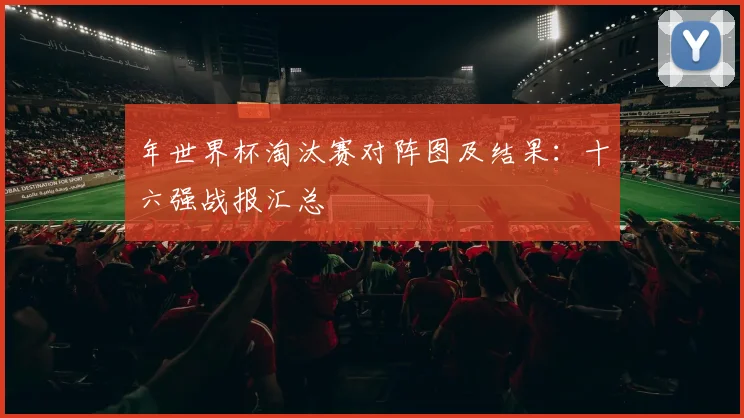 年世界杯淘汰赛对阵图及结果：十六强战报汇总