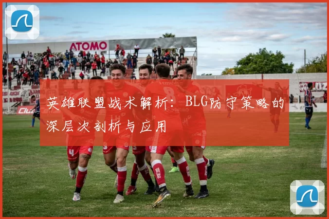 英雄联盟战术解析：BLG防守策略的深层次剖析与应用