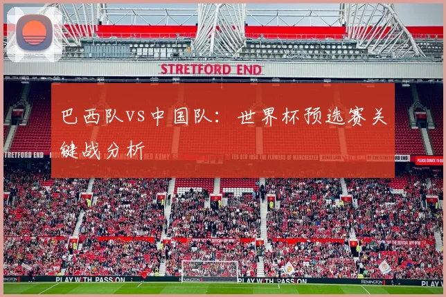 巴西队vs中国队：世界杯预选赛关键战分析