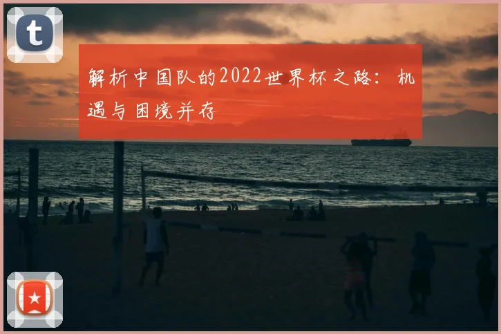 解析中国队的2022世界杯之路：机遇与困境并存
