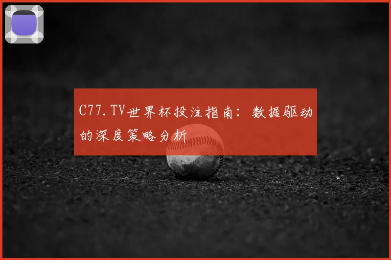 C77.TV世界杯投注指南：数据驱动的深度策略分析