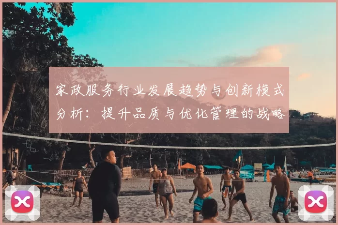 家政服务行业发展趋势与创新模式分析：提升品质与优化管理的战略路径