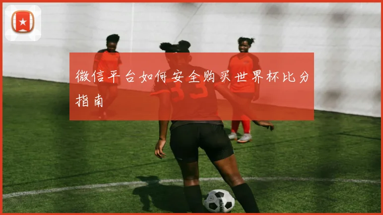 微信平台如何安全购买世界杯比分指南