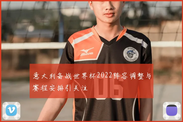 意大利备战世界杯2022阵容调整与赛程安排引关注