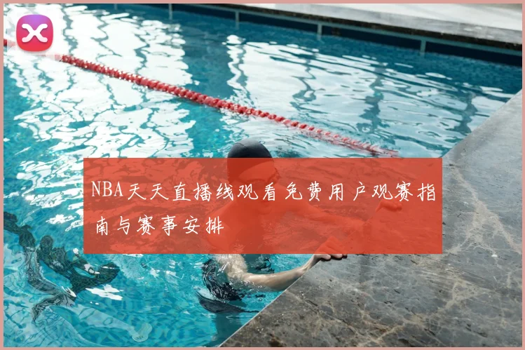 NBA天天直播线观看免费用户观赛指南与赛事安排