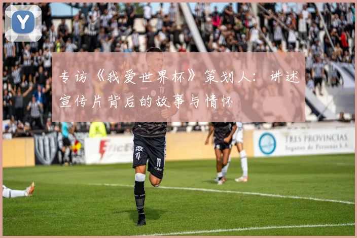 专访《我爱世界杯》策划人：讲述宣传片背后的故事与情怀