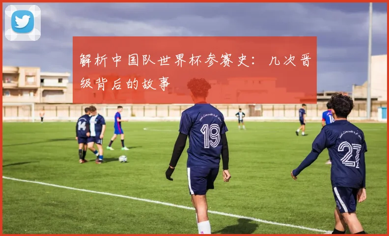 解析中国队世界杯参赛史：几次晋级背后的故事
