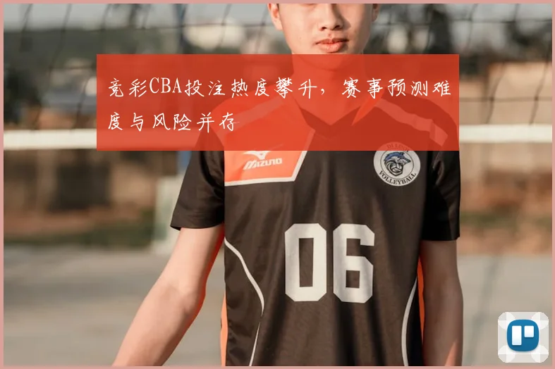 竞彩CBA投注热度攀升，赛事预测难度与风险并存