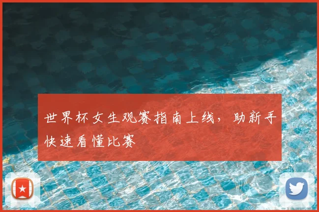 世界杯女生观赛指南上线，助新手快速看懂比赛