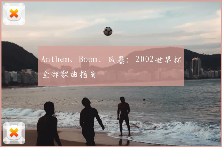 Anthem、Boom、风暴：2002世界杯全部歌曲指南
