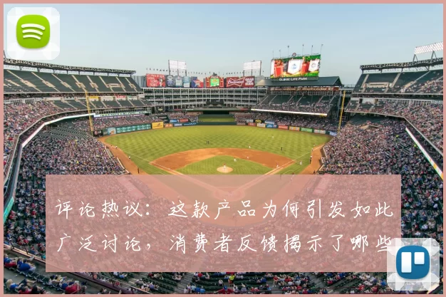 评论热议：这款产品为何引发如此广泛讨论，消费者反馈揭示了哪些优缺点