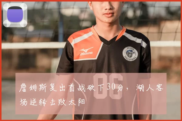 詹姆斯复出首战砍下30分，湖人客场逆转击败太阳