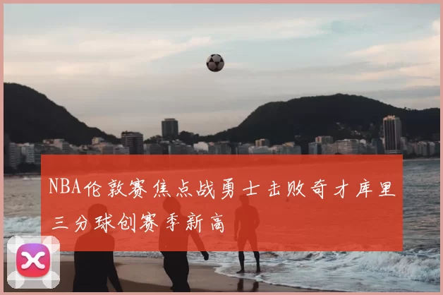 NBA伦敦赛焦点战勇士击败奇才库里三分球创赛季新高