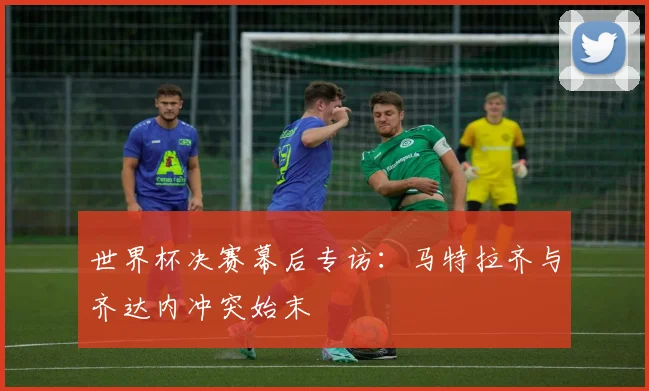 世界杯决赛幕后专访：马特拉齐与齐达内冲突始末