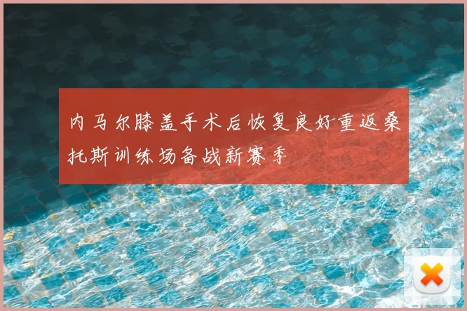 内马尔膝盖手术后恢复良好重返桑托斯训练场备战新赛季