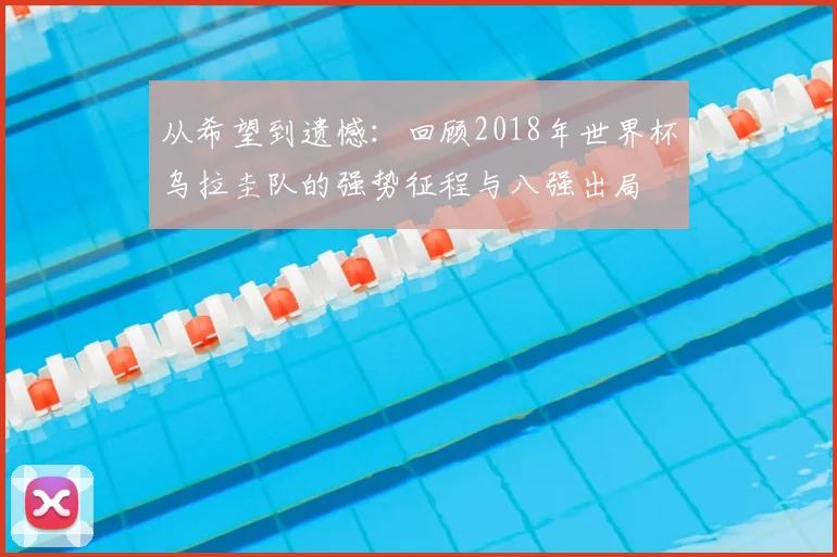 从希望到遗憾:回顾2018年世界杯乌拉圭队的强势征程与八强出局
