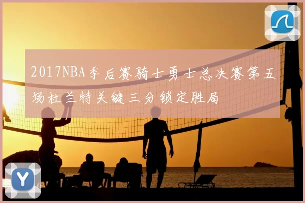 2017NBA季后赛骑士勇士总决赛第五场杜兰特关键三分锁定胜局