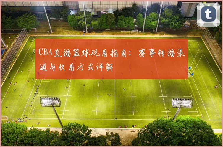 CBA直播篮球观看指南：赛事转播渠道与收看方式详解