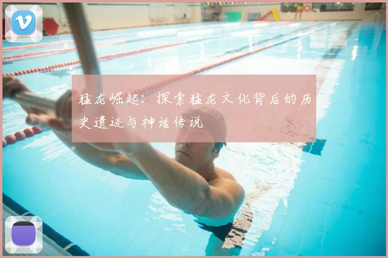 猛龙崛起：探索猛龙文化背后的历史遗迹与神话传说