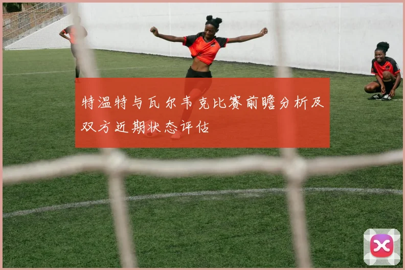 特温特与瓦尔韦克比赛前瞻分析及双方近期状态评估