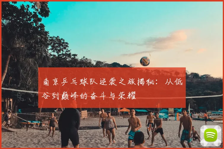 南京乒乓球队逆袭之旅揭秘：从低谷到巅峰的奋斗与荣耀