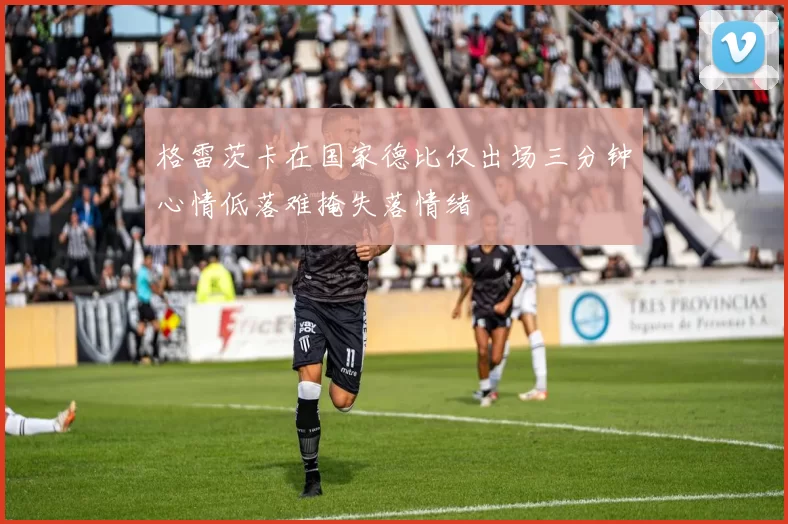 格雷茨卡在国家德比仅出场三分钟心情低落难掩失落情绪