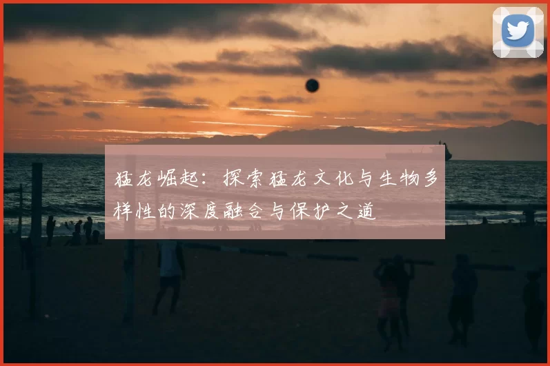 猛龙崛起：探索猛龙文化与生物多样性的深度融合与保护之道