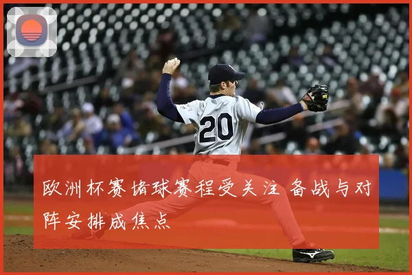 欧洲杯赛堵球赛程受关注 备战与对阵安排成焦点