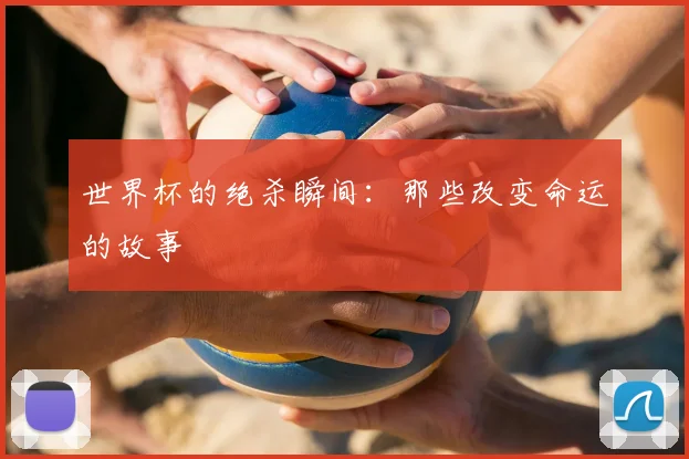 世界杯的绝杀瞬间：那些改变命运的故事