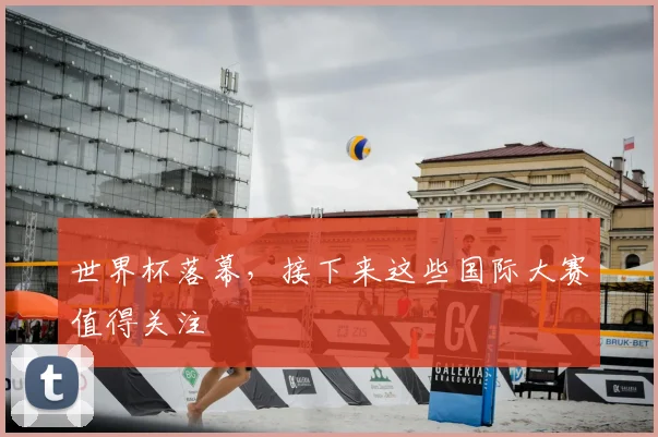 世界杯落幕，接下来这些国际大赛值得关注