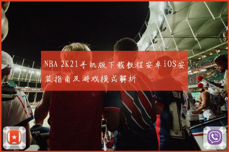 NBA 2K21手机版下载教程安卓iOS安装指南及游戏模式解析