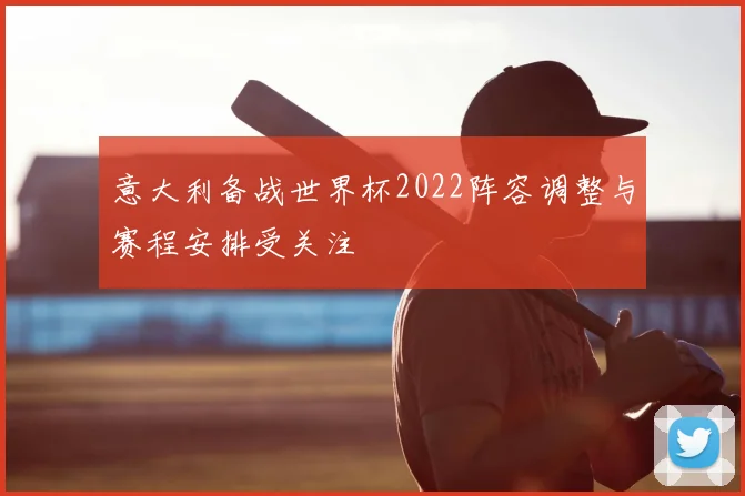 意大利备战世界杯2022阵容调整与赛程安排受关注