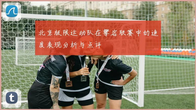 北京极限运动队在攀岩联赛中的速度表现分析与点评