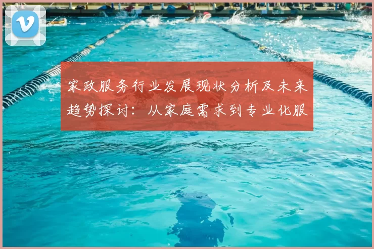 家政服务行业发展现状分析及未来趋势探讨：从家庭需求到专业化服务的转型