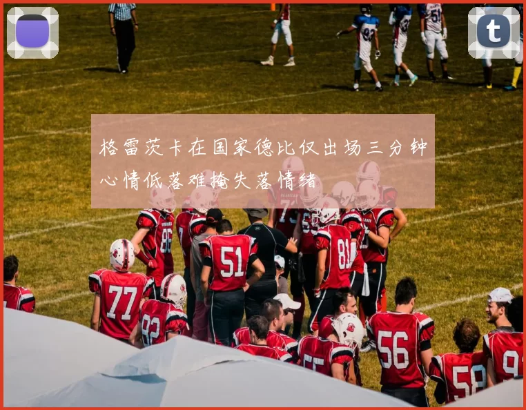 格雷茨卡在国家德比仅出场三分钟心情低落难掩失落情绪