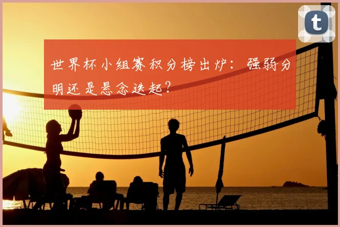 世界杯小组赛积分榜出炉：强弱分明还是悬念迭起？