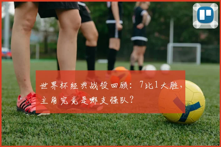 世界杯经典战役回顾：7比1大胜，主角究竟是哪支强队？