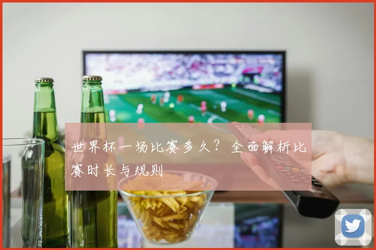 世界杯一场比赛多久？全面解析比赛时长与规则