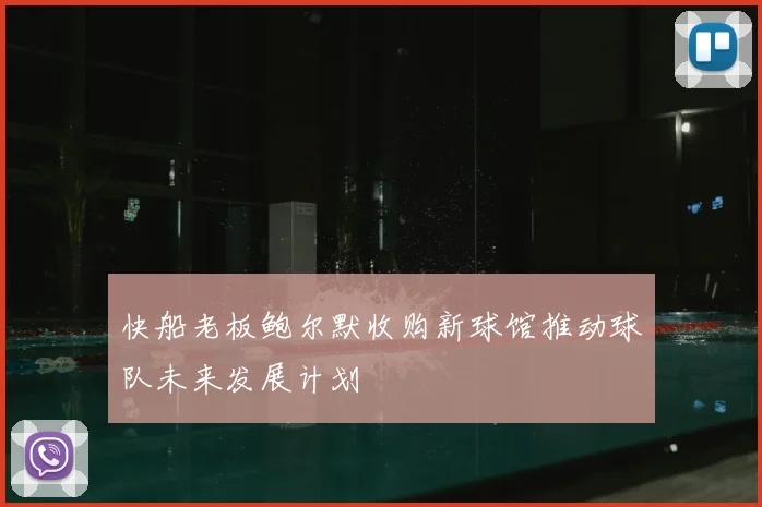 快船老板鲍尔默收购新球馆推动球队未来发展计划