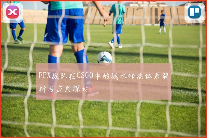 FPX战队在CSGO中的战术转换体系解析与应用探讨