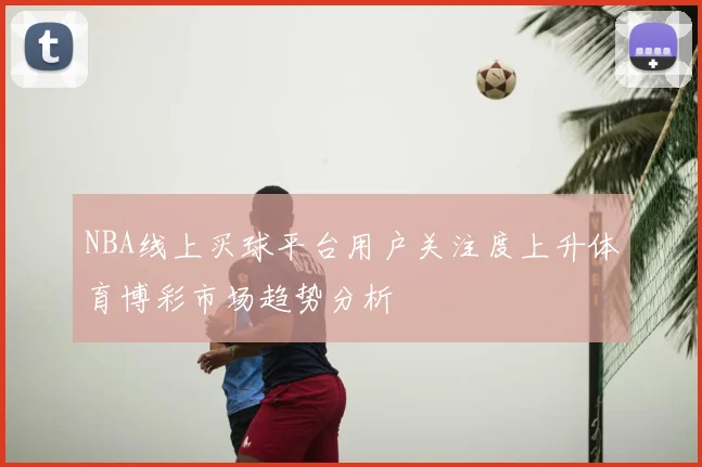 NBA线上买球平台用户关注度上升体育博彩市场趋势分析