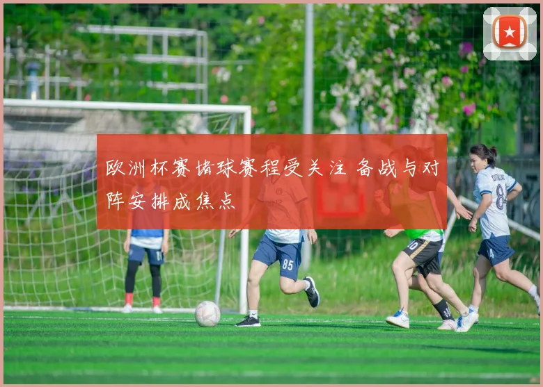欧洲杯赛堵球赛程受关注 备战与对阵安排成焦点