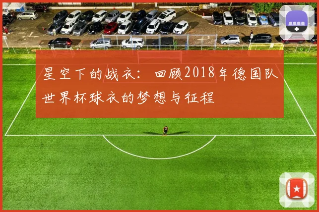 星空下的战衣：回顾2018年德国队世界杯球衣的梦想与征程