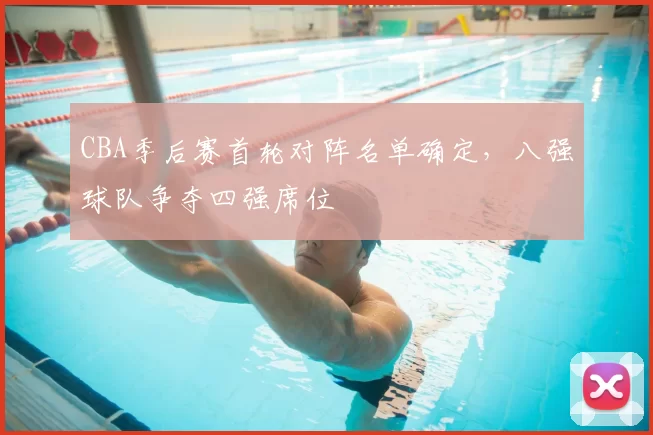 CBA季后赛首轮对阵名单确定，八强球队争夺四强席位