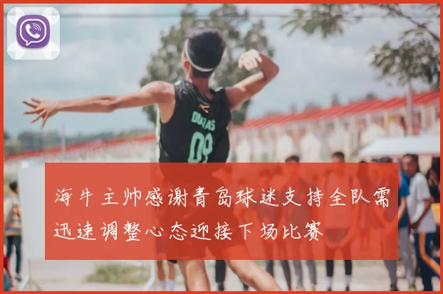 海牛主帅感谢青岛球迷支持全队需迅速调整心态迎接下场比赛