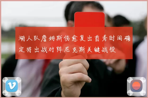 湖人队詹姆斯伤愈复出首秀时间确定将出战对阵尼克斯关键战役