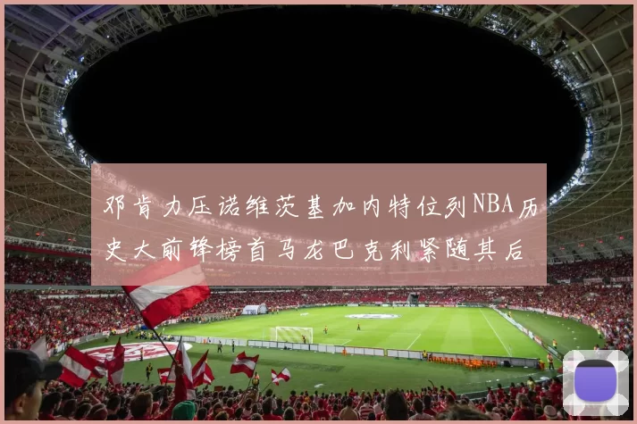 邓肯力压诺维茨基加内特位列NBA历史大前锋榜首马龙巴克利紧随其后