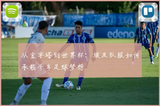 从金字塔到世界杯：埃及队服如何承载千年足球梦想