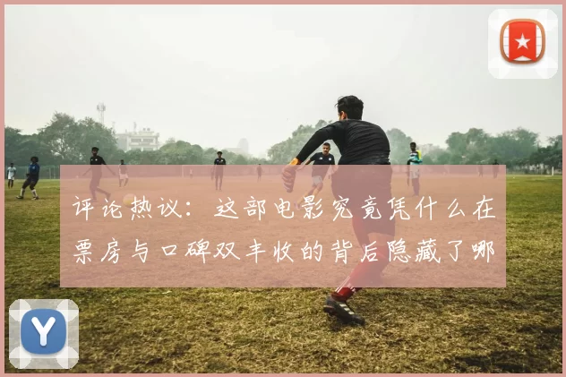 评论热议：这部电影究竟凭什么在票房与口碑双丰收的背后隐藏了哪些秘密